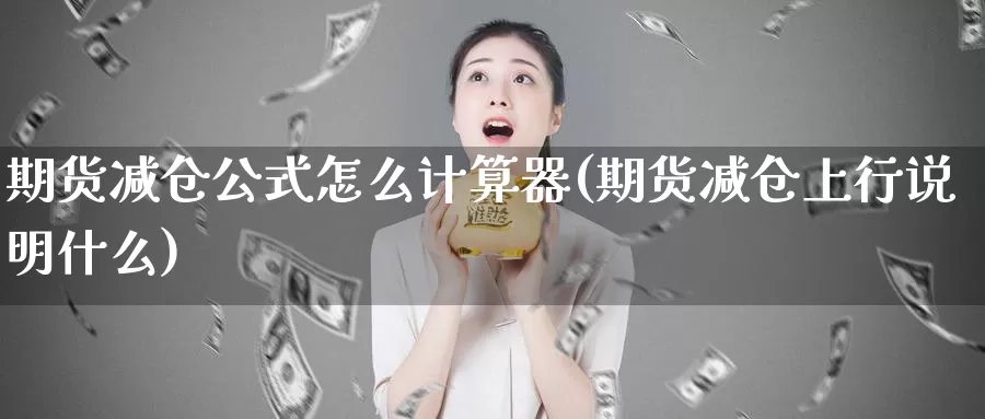 期货减仓公式怎么计算器(期货减仓上行说明什么)