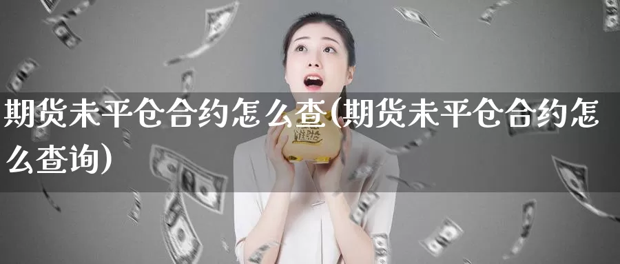 期货未平仓合约怎么查(期货未平仓合约怎么查询)