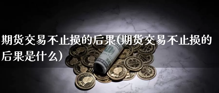 期货交易不止损的后果(期货交易不止损的后果是什么)