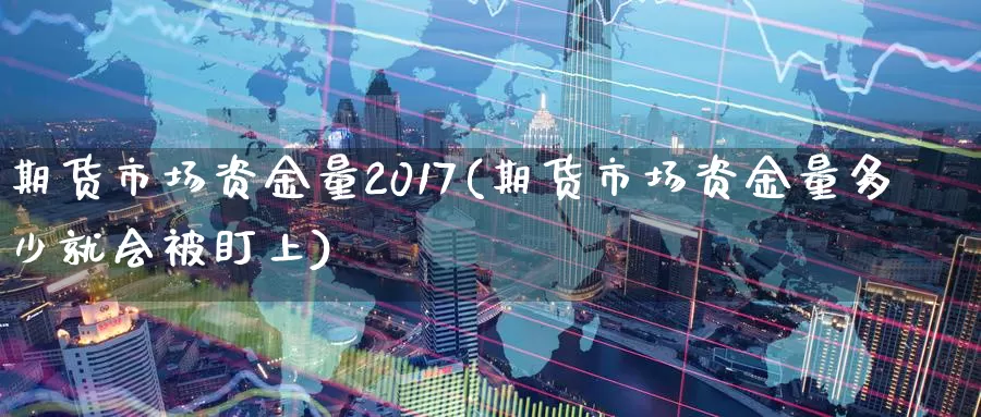 期货市场资金量2017(期货市场资金量多少就会被盯上)