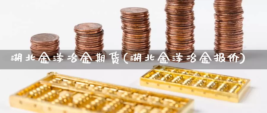 湖北金洋冶金期货(湖北金洋冶金报价)