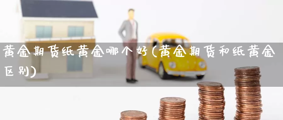 黄金期货纸黄金哪个好(黄金期货和纸黄金区别)