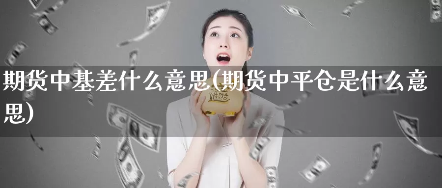 期货中基差什么意思(期货中平仓是什么意思)