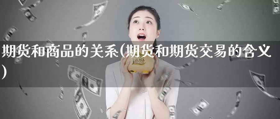 期货和商品的关系(期货和期货交易的含义)