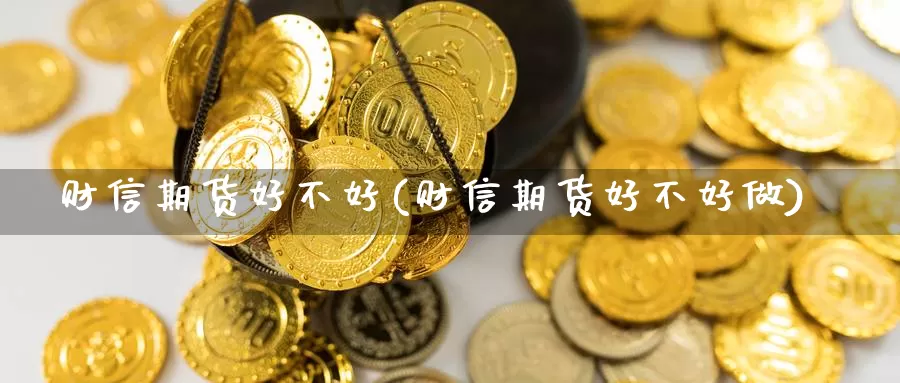 财信期货好不好(财信期货好不好做)