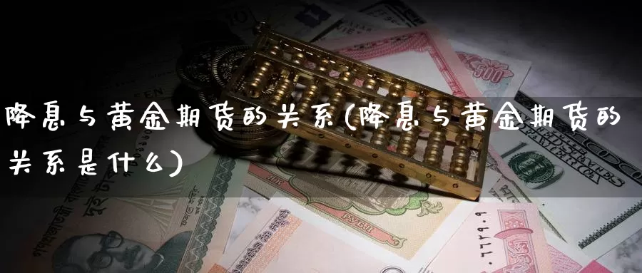 降息与黄金期货的关系(降息与黄金期货的关系是什么)