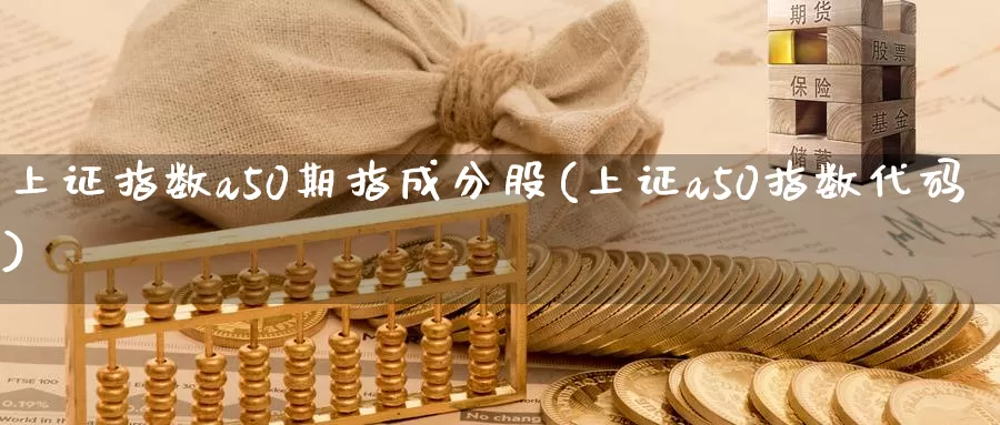 上证指数a50期指成分股(上证a50指数代码)