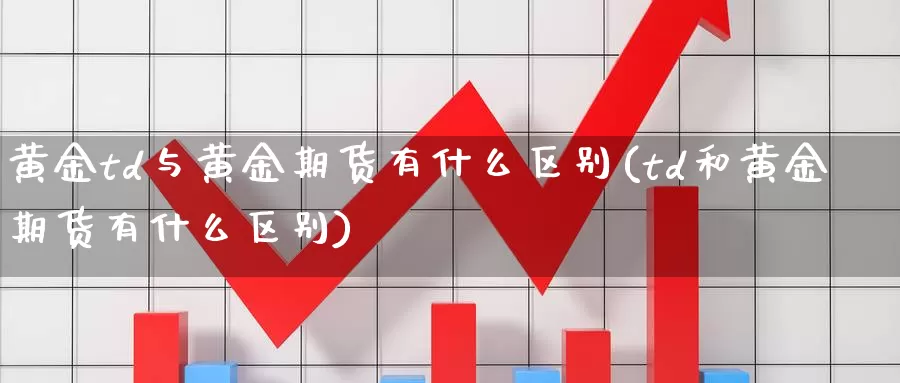 黄金td与黄金期货有什么区别(td和黄金期货有什么区别)