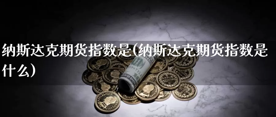 纳斯达克期货指数是(纳斯达克期货指数是什么)