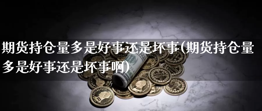 期货持仓量多是好事还是坏事(期货持仓量多是好事还是坏事啊)