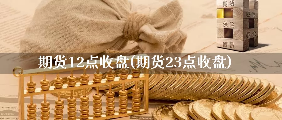 期货12点收盘(期货23点收盘)