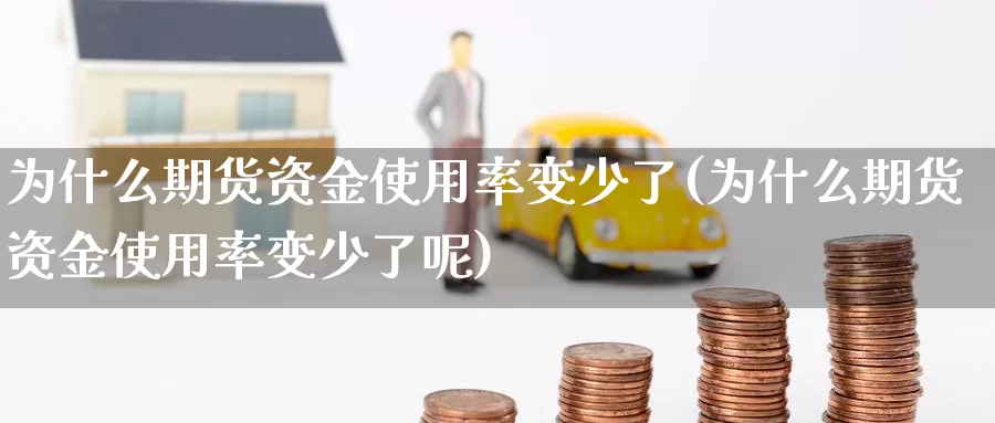 为什么期货资金使用率变少了(为什么期货资金使用率变少了呢)