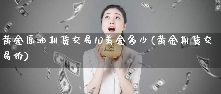 黄金原油期货交易10美金多少(黄金期货交易价)