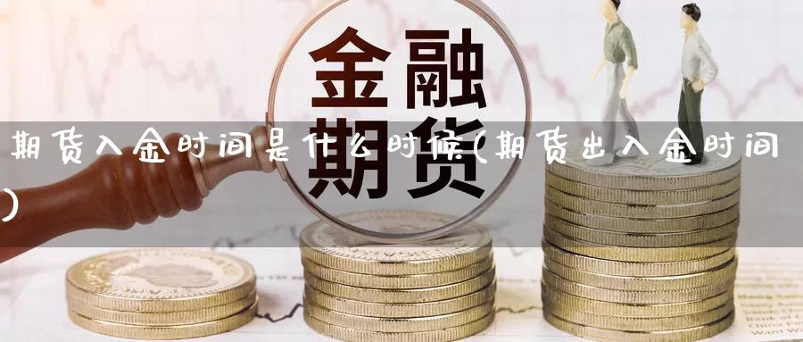 期货入金时间是什么时候(期货出入金时间)