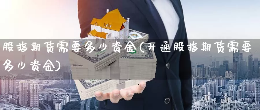 股指期货需要多少资金(开通股指期货需要多少资金)