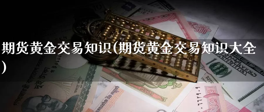 期货黄金交易知识(期货黄金交易知识大全)