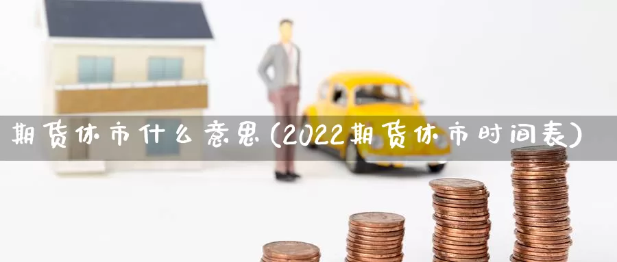 期货休市什么意思(2022期货休市时间表)