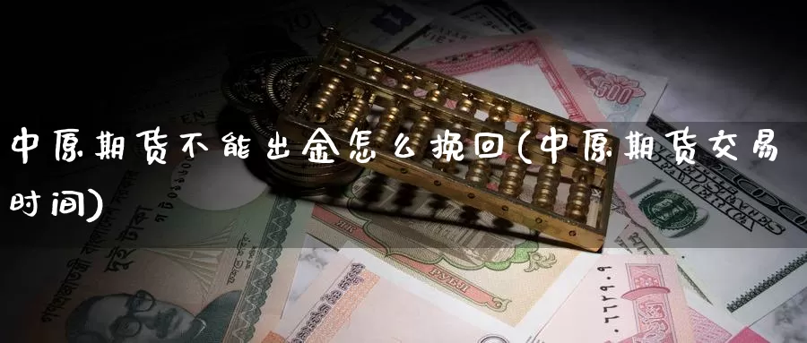 中原期货不能出金怎么挽回(中原期货交易时间)