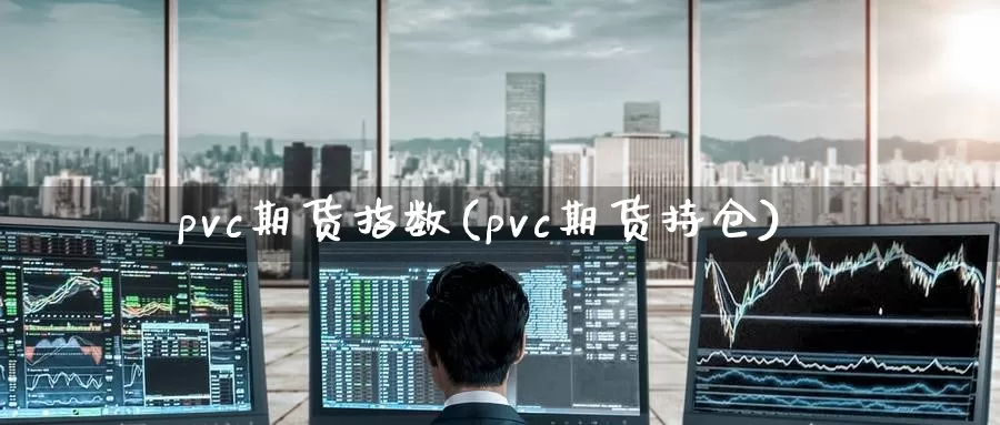 pvc期货指数(pvc期货持仓)