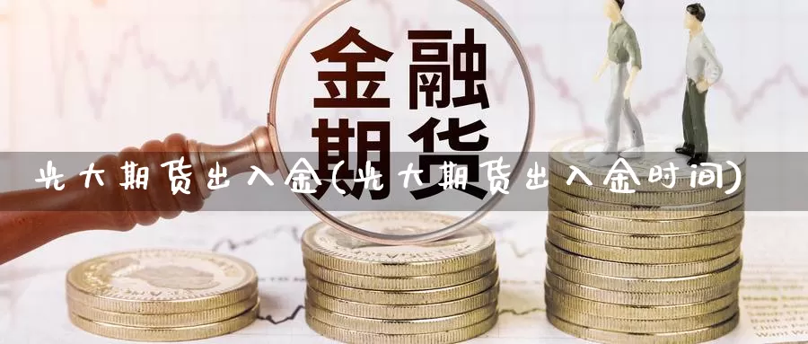 光大期货出入金(光大期货出入金时间)