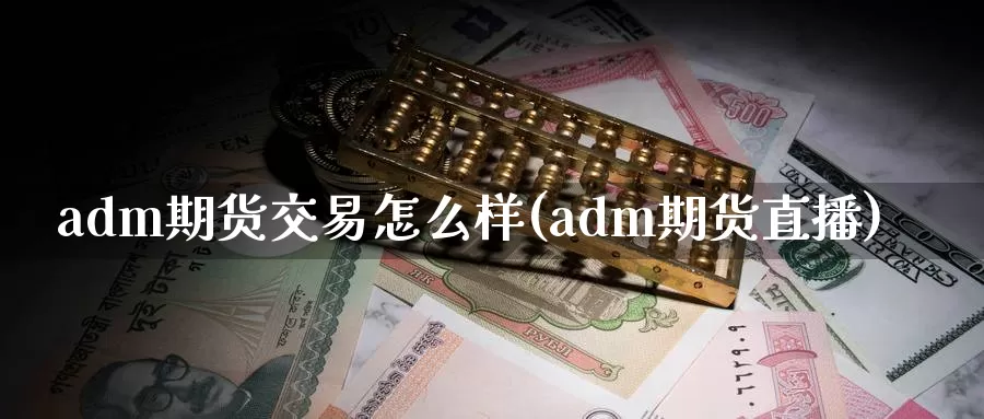 adm期货交易怎么样(adm期货直播)