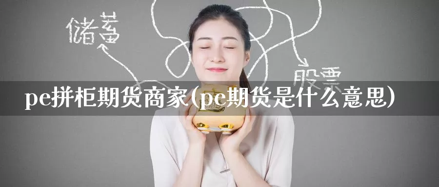 pe拼柜期货商家(pe期货是什么意思)