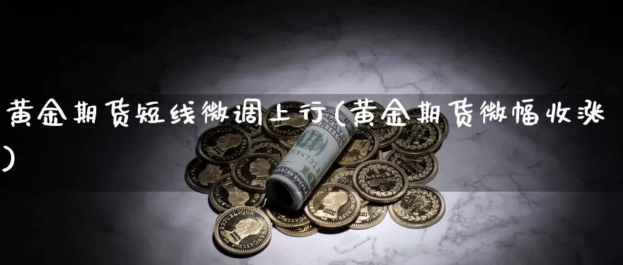 黄金期货短线微调上行(黄金期货微幅收涨)