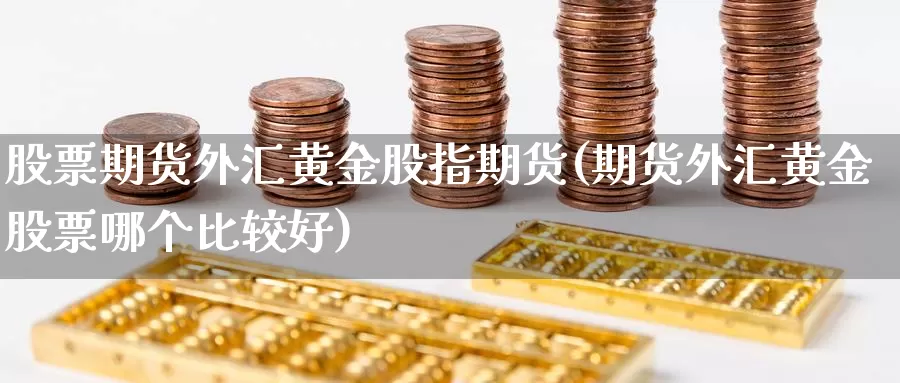 股票期货外汇黄金股指期货(期货外汇黄金股票哪个比较好)