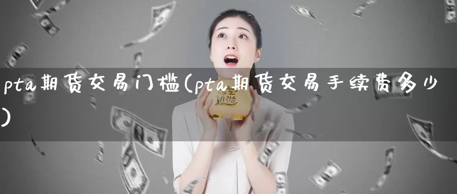 pta期货交易门槛(pta期货交易手续费多少)