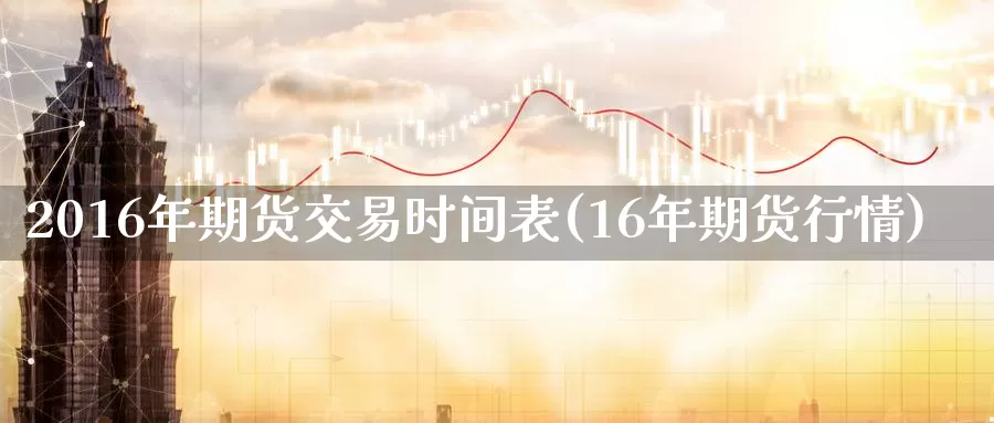 2016年期货交易时间表(16年期货行情)