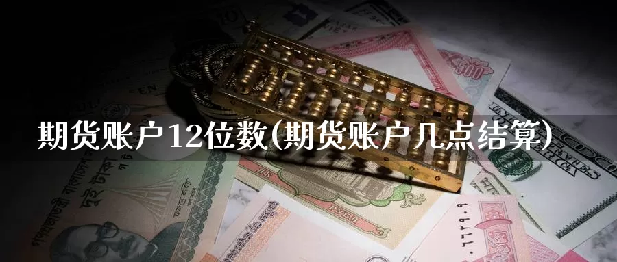 期货账户12位数(期货账户几点结算)