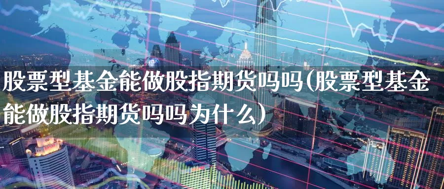 股票型基金能做股指期货吗吗(股票型基金能做股指期货吗吗为什么)