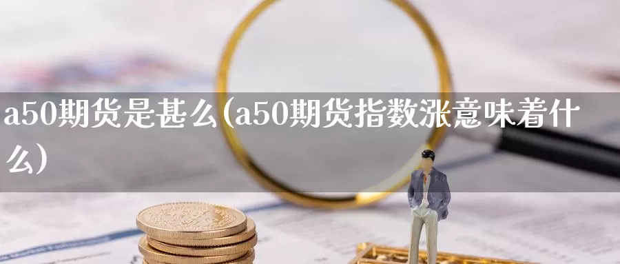 a50期货是甚么(a50期货指数涨意味着什么)