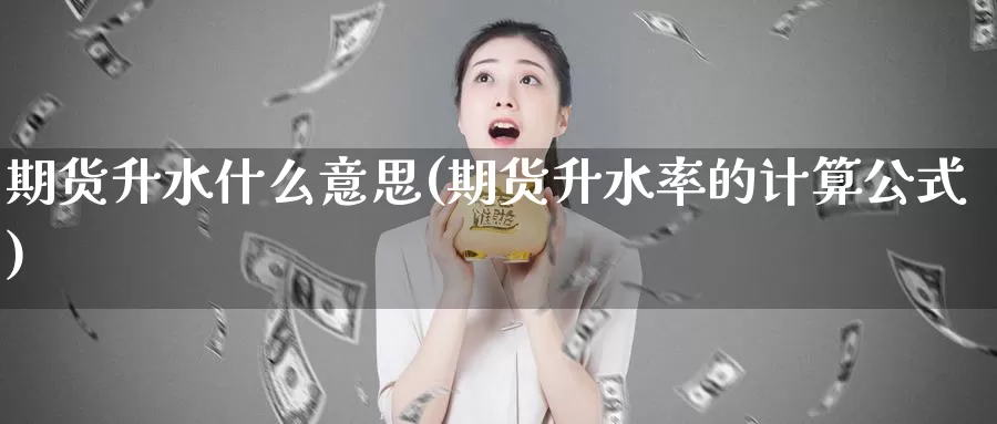 期货升水什么意思(期货升水率的计算公式)