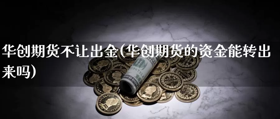 华创期货不让出金(华创期货的资金能转出来吗)