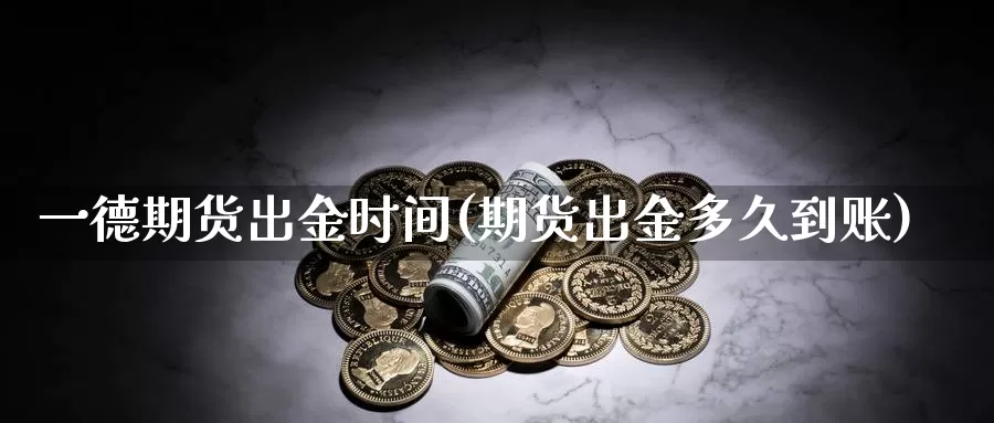 一德期货出金时间(期货出金多久到账)