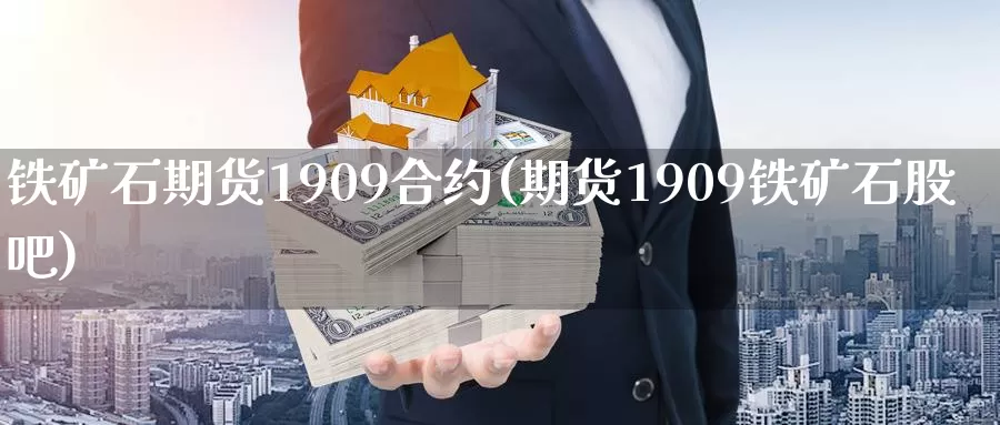 铁矿石期货1909合约(期货1909铁矿石股吧)