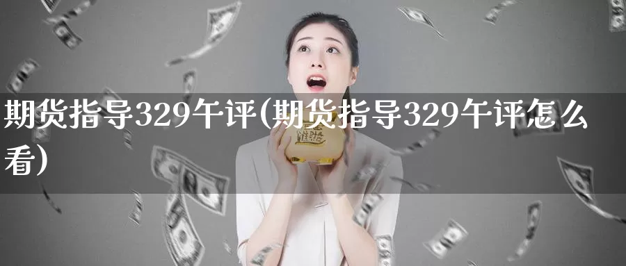 期货指导329午评(期货指导329午评怎么看)