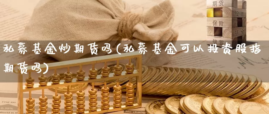 私募基金炒期货吗(私募基金可以投资股指期货吗)