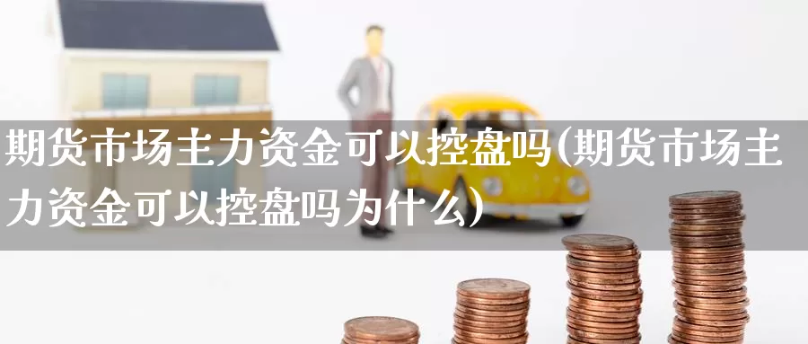 期货市场主力资金可以控盘吗(期货市场主力资金可以控盘吗为什么)