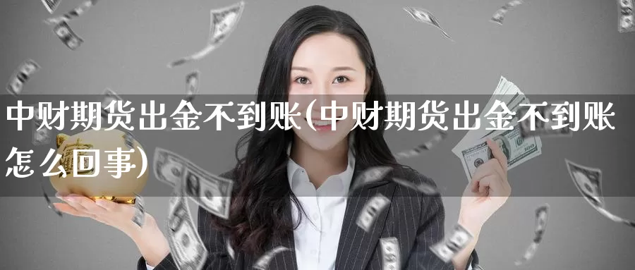 中财期货出金不到账(中财期货出金不到账怎么回事)