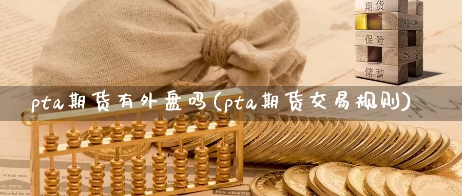 pta期货有外盘吗(pta期货交易规则)