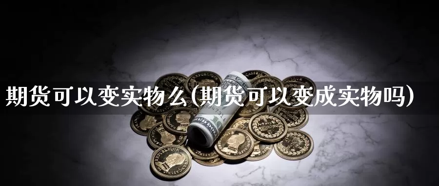 期货可以变实物么(期货可以变成实物吗)