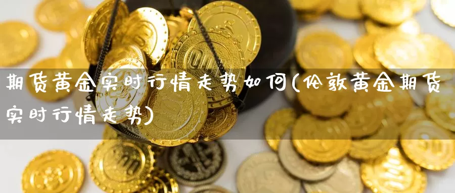 期货黄金实时行情走势如何(伦敦黄金期货实时行情走势)