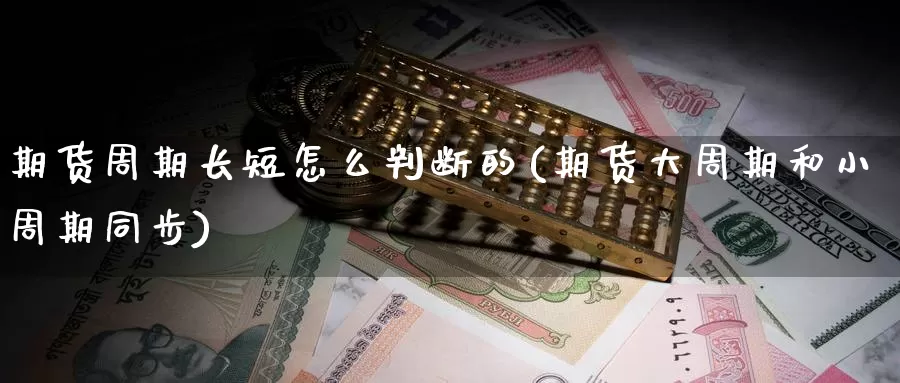 期货周期长短怎么判断的(期货大周期和小周期同步)