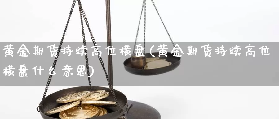 黄金期货持续高位横盘(黄金期货持续高位横盘什么意思)