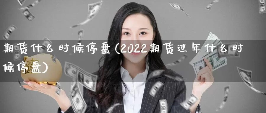 期货什么时候停盘(2022期货过年什么时候停盘)