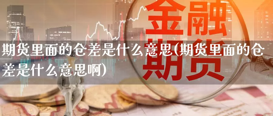 期货里面的仓差是什么意思(期货里面的仓差是什么意思啊)