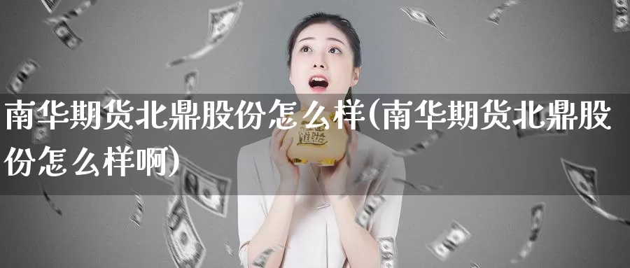 南华期货北鼎股份怎么样(南华期货北鼎股份怎么样啊)