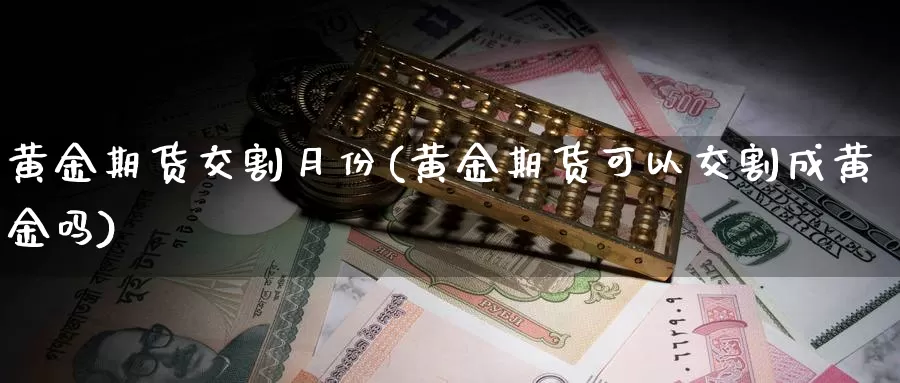 黄金期货交割月份(黄金期货可以交割成黄金吗)